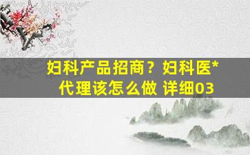 妇科产品招商？妇科医药代理该怎么做 详细03